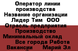 Оператор линии производства › Название организации ­ Лидер Тим, ООО › Отрасль предприятия ­ Производство › Минимальный оклад ­ 34 000 - Все города Работа » Вакансии   . Марий Эл респ.,Йошкар-Ола г.